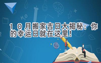  10月搬家吉日大揭秘：你的幸运日就在这里！ 