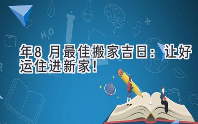  2024年8月最佳搬家吉日：让好运住进新家！ 