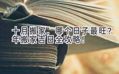  十月搬家，哪个日子最旺？2024年搬家吉日全攻略！ 