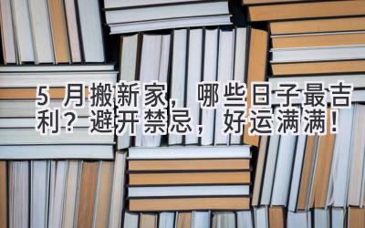  5月搬新家，哪些日子最吉利？避开禁忌，好运满满！ 