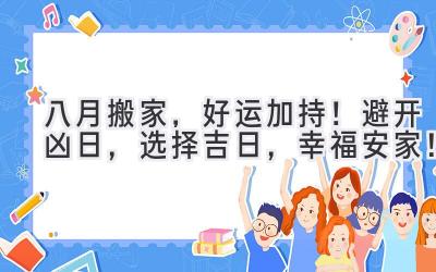  八月搬家，好运加持！避开凶日，选择吉日，幸福安家！ 