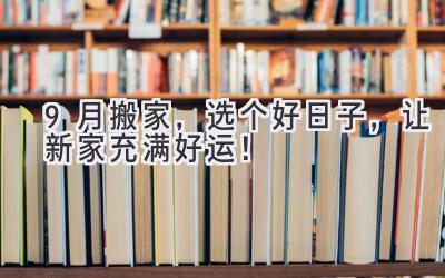  9月搬家，选个好日子，让新家充满好运！ 