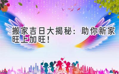  2024搬家吉日大揭秘：助你新家旺上加旺！ 