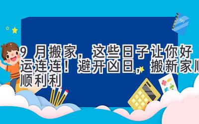  9月搬家，这些日子让你好运连连！避开凶日，搬新家顺顺利利 