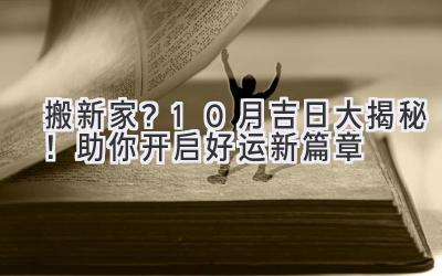  搬新家？10月吉日大揭秘！助你开启好运新篇章 