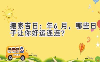   搬家吉日：2024年6月，哪些日子让你好运连连？  