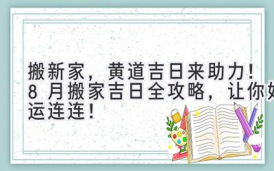   搬新家，黄道吉日来助力！8月搬家吉日全攻略，让你好运连连！ 