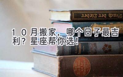  10月搬家，哪个日子最吉利？星座帮你选！ 