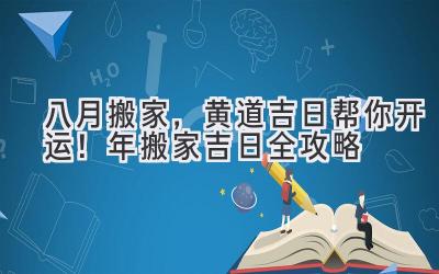  八月搬家，黄道吉日帮你开运！2023年搬家吉日全攻略 