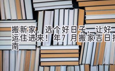  搬新家，选个好日子，让好运住进来！2024年7月搬家吉日指南 