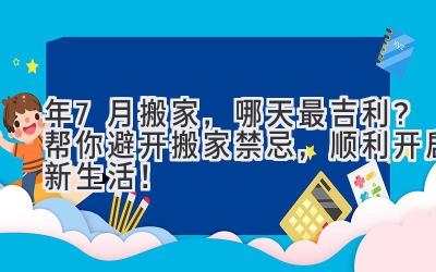  2024年7月搬家，哪天最吉利？帮你避开搬家禁忌，顺利开启新生活！ 