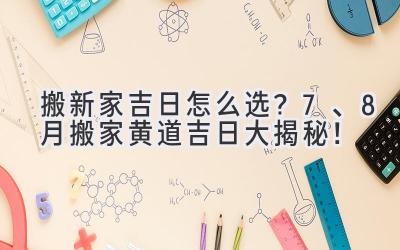   搬新家吉日怎么选？7、8月搬家黄道吉日大揭秘！  