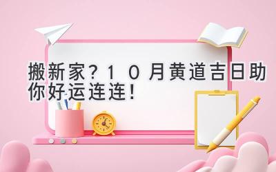   搬新家？10月黄道吉日助你好运连连！ 