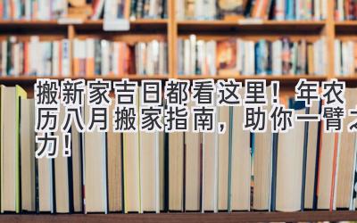   搬新家吉日都看这里！2024年农历八月搬家指南，助你一臂之力！ 