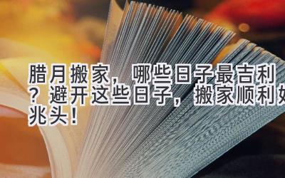  腊月搬家，哪些日子最吉利？避开这些日子，搬家顺利好兆头！ 