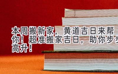  本周搬新家，黄道吉日来帮你！  超准搬家吉日，助你步步高升！ 