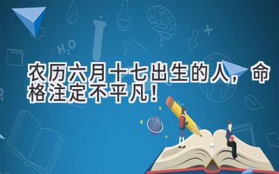   农历六月十七出生的人，命格注定不平凡！ 