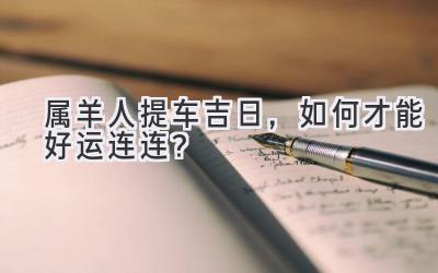  属羊人提车吉日，如何才能好运连连？ 