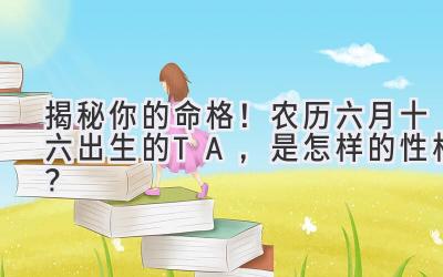  揭秘你的命格！农历六月十六出生的TA，是怎样的性格？ 