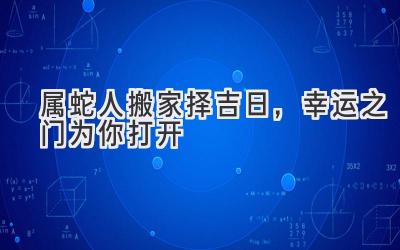  属蛇人搬家择吉日，幸运之门为你打开 