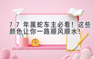  77年属蛇车主必看！这些颜色让你一路顺风顺水！ 