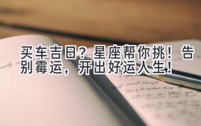   买车吉日？星座帮你挑！告别霉运，开出好运人生！ 