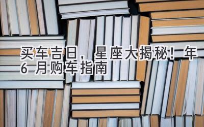   买车吉日，星座大揭秘！2024年6月购车指南 