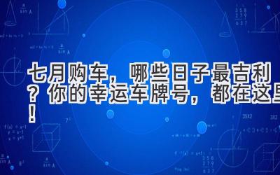   七月购车，哪些日子最吉利？ 你的幸运车牌号，都在这里！ 