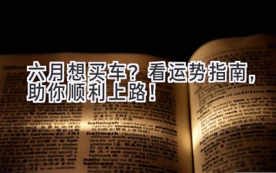   六月想买车？看运势指南，助你顺利上路！ 