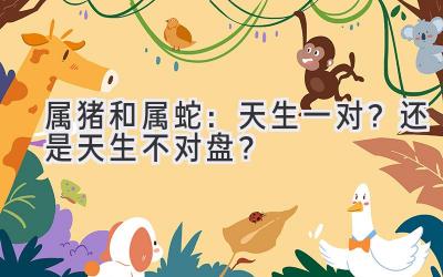   属猪和属蛇：天生一对？还是天生不对盘？ 