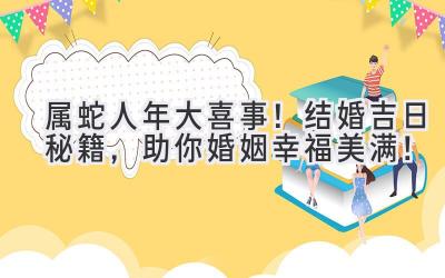   属蛇人2023年大喜事！结婚吉日秘籍，助你婚姻幸福美满！ 