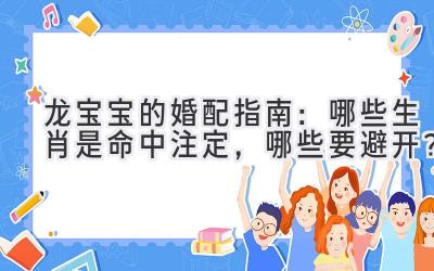  龙宝宝的婚配指南：哪些生肖是命中注定，哪些要避开？ 