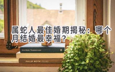  属蛇人最佳婚期揭秘：哪个月结婚最幸福？ 