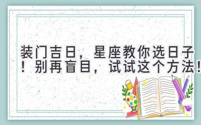   装门吉日，星座教你选日子！别再盲目，试试这个方法！  