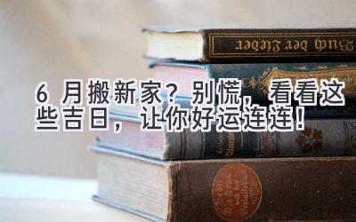  6月搬新家？别慌，看看这些吉日，让你好运连连！ 