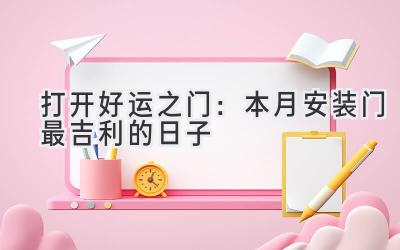  打开好运之门：本月安装门最吉利的日子  