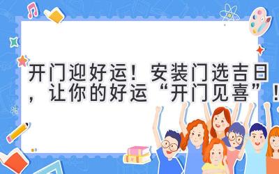   开门迎好运！安装门选吉日，让你的好运“开门见喜”！ 