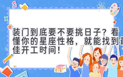   装门到底要不要挑日子？看懂你的星座性格，就能找到最佳开工时间！ 