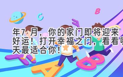  2024年7月，你的家门即将迎来好运！打开幸福之门，看看哪天最适合你！ 