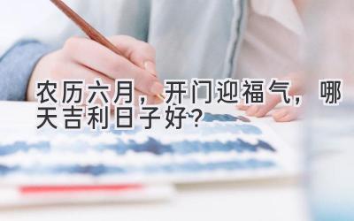   农历六月，开门迎福气，哪天吉利日子好？ 