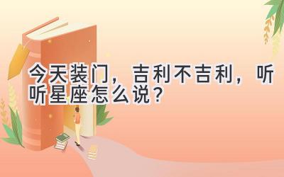   今天装门，吉利不吉利，听听星座怎么说？ 