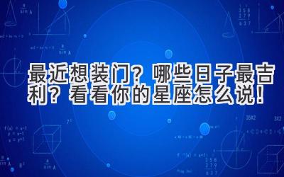  最近想装门？哪些日子最吉利？看看你的星座怎么说！ 