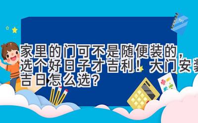  家里的门可不是随便装的，选个好日子才吉利！大门安装吉日怎么选？ 