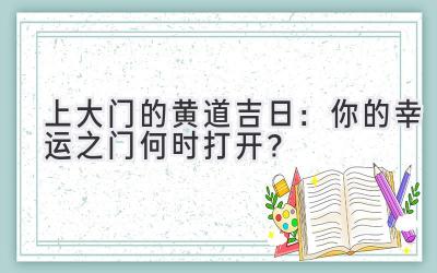  上大门的黄道吉日：你的幸运之门何时打开？ 