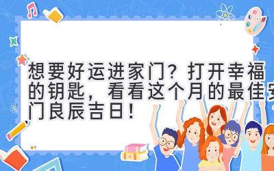  想要好运进家门？打开幸福的钥匙，看看这个月的最佳安门良辰吉日！ 