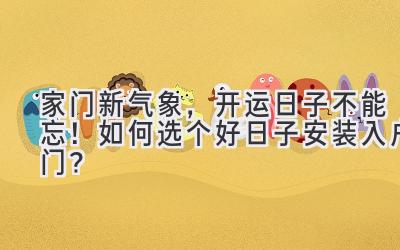   家门新气象，开运日子不能忘！如何选个好日子安装入户门？ 