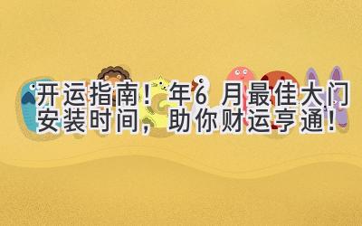   开运指南！ 2023年6月最佳大门安装时间，助你财运亨通！ 