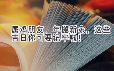  属鸡朋友，2024年搬新家，这些吉日你可要记牢啦！ 