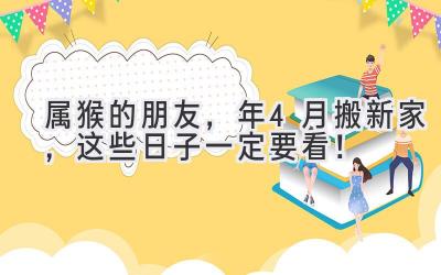  属猴的朋友，2024年4月搬新家，这些日子一定要看！ 