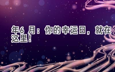   2024年6月：你的幸运日，就在这里！ 